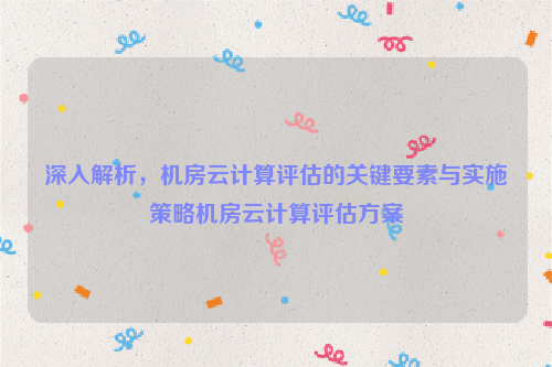 深入解析，机房云计算评估的关键要素与实施策略机房云计算评估方案