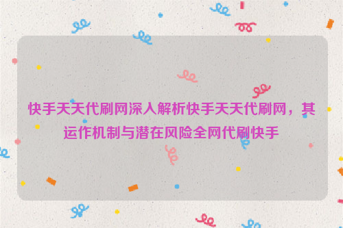 快手天天代刷网深入解析快手天天代刷网，其运作机制与潜在风险全网代刷快手