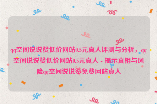 qq空间说说赞低价网站0.5元真人评测与分析，qq空间说说赞低价网站0.5元真人 - 揭示真相与风险qq空间说说赞免费网站真人