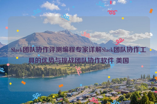 Slack团队协作评测编程专家详解Slack团队协作工具的优势与挑战团队协作软件 美国