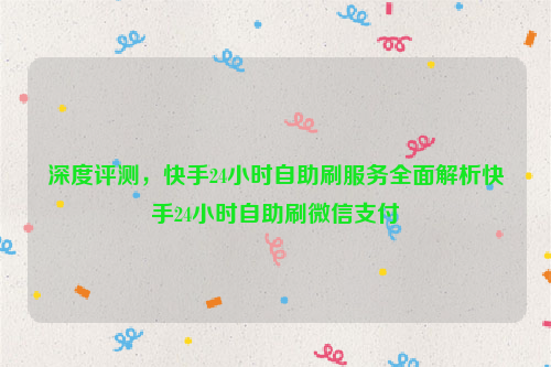 深度评测，快手24小时自助刷服务全面解析快手24小时自助刷微信支付