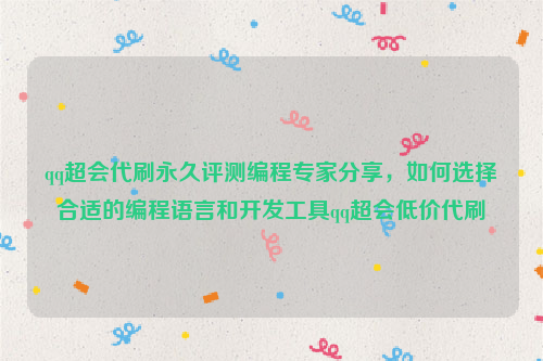 qq超会代刷永久评测编程专家分享，如何选择合适的编程语言和开发工具qq超会低价代刷