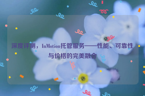 深度评测，InMotion托管服务——性能、可靠性与价格的完美融合