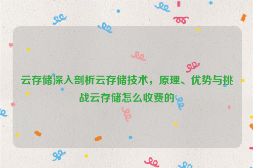 云存储深入剖析云存储技术，原理、优势与挑战云存储怎么收费的