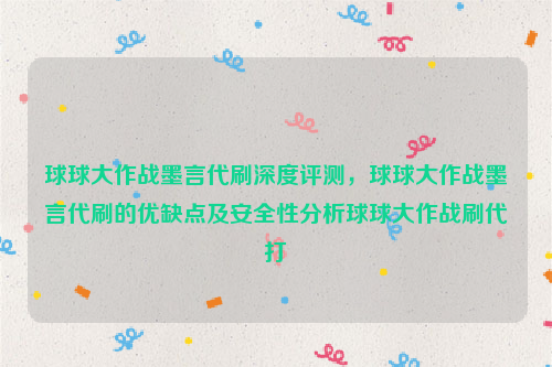 球球大作战墨言代刷深度评测，球球大作战墨言代刷的优缺点及安全性分析球球大作战刷代打