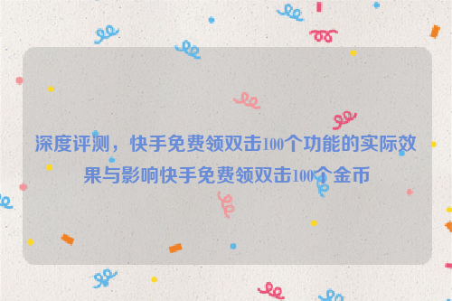 深度评测，快手免费领双击100个功能的实际效果与影响快手免费领双击100个金币