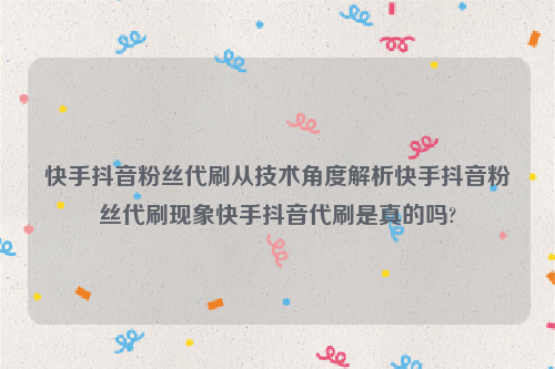 快手抖音粉丝代刷从技术角度解析快手抖音粉丝代刷现象快手抖音代刷是真的吗?