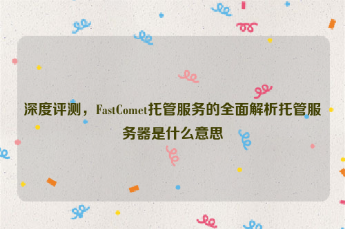 深度评测，FastComet托管服务的全面解析托管服务器是什么意思