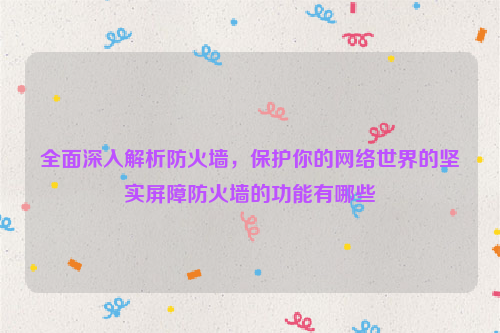 全面深入解析防火墙，保护你的网络世界的坚实屏障防火墙的功能有哪些