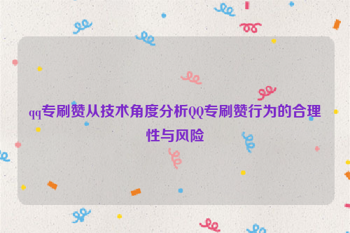 qq专刷赞从技术角度分析QQ专刷赞行为的合理性与风险