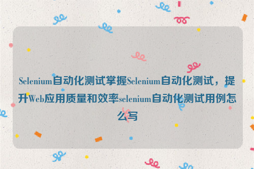 Selenium自动化测试掌握Selenium自动化测试，提升Web应用质量和效率selenium自动化测试用例怎么写