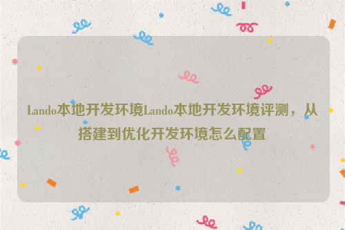 Lando本地开发环境Lando本地开发环境评测，从搭建到优化开发环境怎么配置