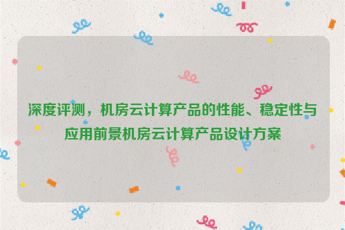 深度评测，机房云计算产品的性能、稳定性与应用前景机房云计算产品设计方案