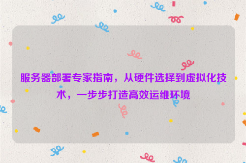 服务器部署专家指南，从硬件选择到虚拟化技术，一步步打造高效运维环境