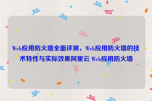 Web应用防火墙全面评测，Web应用防火墙的技术特性与实际效果阿里云 Web应用防火墙