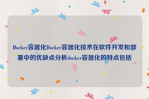 Docker容器化Docker容器化技术在软件开发和部署中的优缺点分析docker容器化的特点包括