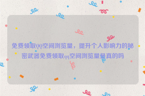 免费领取QQ空间浏览量，提升个人影响力的秘密武器免费领取qq空间浏览量是真的吗