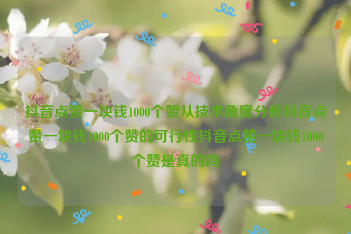 抖音点赞一块钱1000个赞从技术角度分析抖音点赞一块钱1000个赞的可行性抖音点赞一块钱1000个赞是真的吗