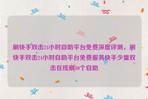 刷快手双击24小时自助平台免费深度评测，刷快手双击24小时自助平台免费服务快手少量双击在线刷10个自助