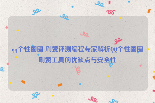 qq个性圈圈 刷赞评测编程专家解析QQ个性圈圈刷赞工具的优缺点与安全性