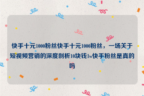 快手十元1000粉丝快手十元1000粉丝，一场关于短视频营销的深度剖析10块钱1w快手粉丝是真的吗