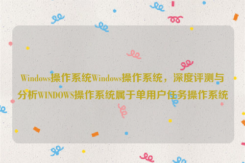 Windows操作系统Windows操作系统，深度评测与分析WINDOWS操作系统属于单用户任务操作系统