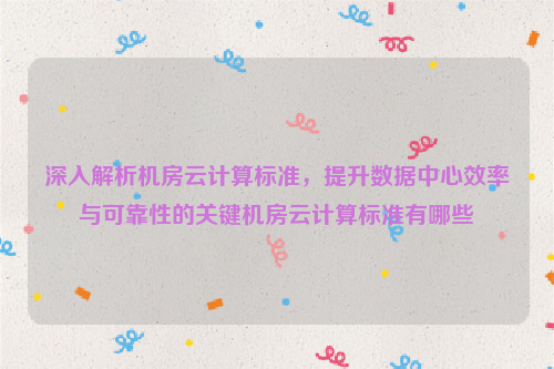 深入解析机房云计算标准，提升数据中心效率与可靠性的关键机房云计算标准有哪些