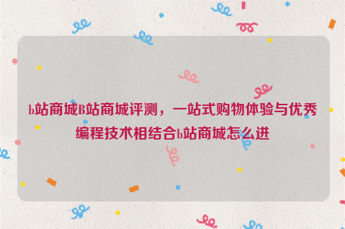 b站商城B站商城评测，一站式购物体验与优秀编程技术相结合b站商城怎么进