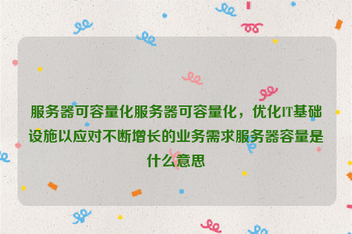 服务器可容量化服务器可容量化，优化IT基础设施以应对不断增长的业务需求服务器容量是什么意思