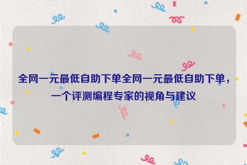 全网一元最低自助下单全网一元最低自助下单，一个评测编程专家的视角与建议