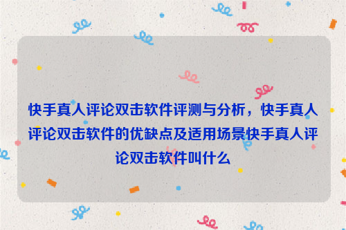 快手真人评论双击软件评测与分析，快手真人评论双击软件的优缺点及适用场景快手真人评论双击软件叫什么