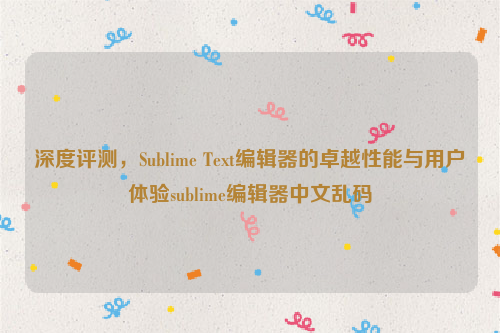 深度评测，Sublime Text编辑器的卓越性能与用户体验sublime编辑器中文乱码