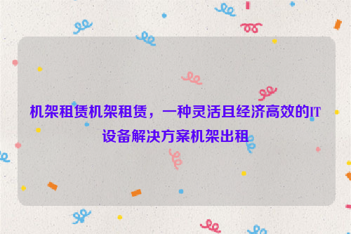 机架租赁机架租赁，一种灵活且经济高效的IT设备解决方案机架出租