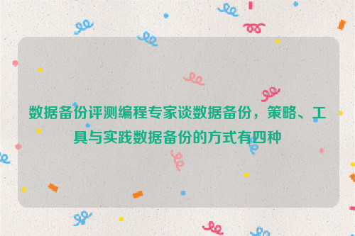 数据备份评测编程专家谈数据备份，策略、工具与实践数据备份的方式有四种