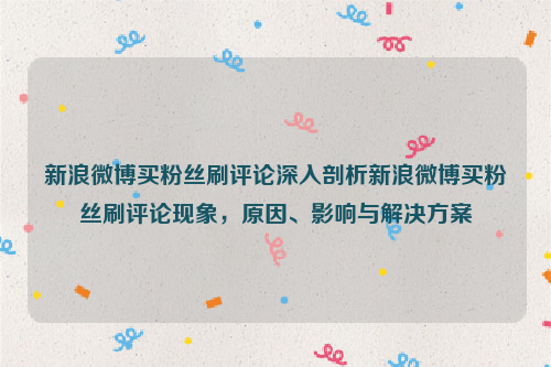 新浪微博买粉丝刷评论深入剖析新浪微博买粉丝刷评论现象，原因、影响与解决方案