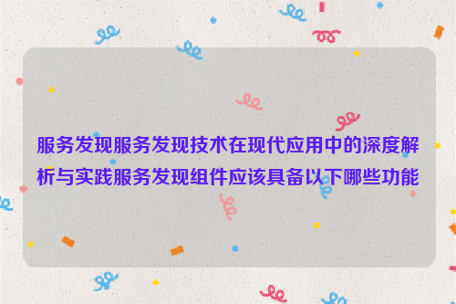 服务发现服务发现技术在现代应用中的深度解析与实践服务发现组件应该具备以下哪些功能