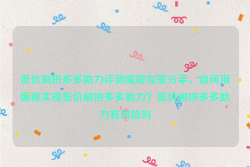 低价刷拼多多助力评测编程专家分享，如何用编程实现低价刷拼多多助力？低价刷拼多多助力有风险吗