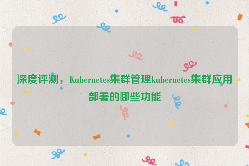 深度评测，Kubernetes集群管理kubernetes集群应用部署的哪些功能