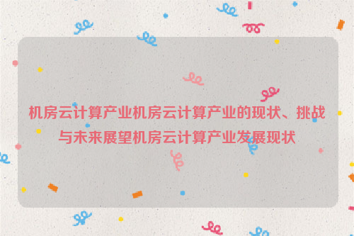 机房云计算产业机房云计算产业的现状、挑战与未来展望机房云计算产业发展现状