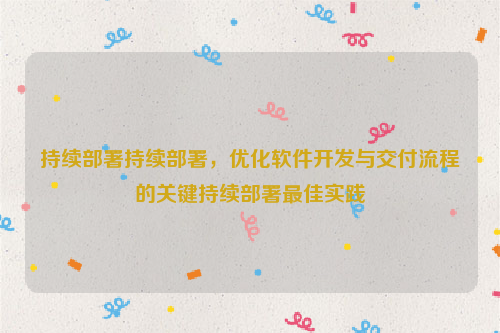 持续部署持续部署，优化软件开发与交付流程的关键持续部署最佳实践