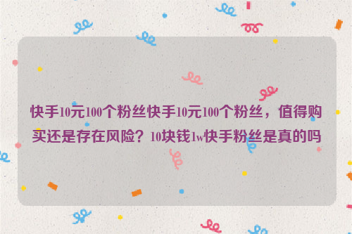 快手10元100个粉丝快手10元100个粉丝，值得购买还是存在风险？10块钱1w快手粉丝是真的吗