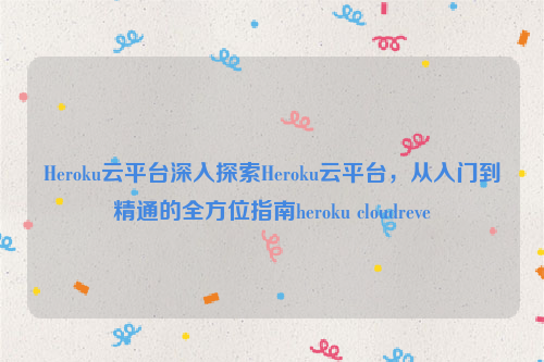 Heroku云平台深入探索Heroku云平台，从入门到精通的全方位指南heroku cloudreve