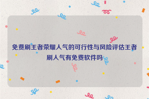 免费刷王者荣耀人气的可行性与风险评估王者刷人气有免费软件吗