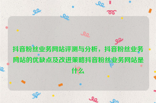 抖音粉丝业务网站评测与分析，抖音粉丝业务网站的优缺点及改进策略抖音粉丝业务网站是什么