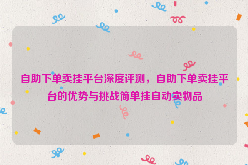 自助下单卖挂平台深度评测，自助下单卖挂平台的优势与挑战简单挂自动卖物品