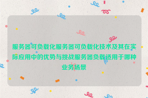 服务器可负载化服务器可负载化技术及其在实际应用中的优势与挑战服务器负载适用于哪种业务场景