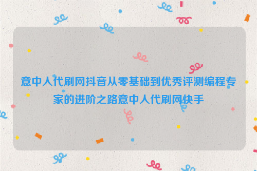 意中人代刷网抖音从零基础到优秀评测编程专家的进阶之路意中人代刷网快手