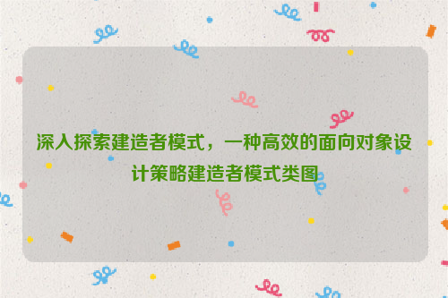 深入探索建造者模式，一种高效的面向对象设计策略建造者模式类图