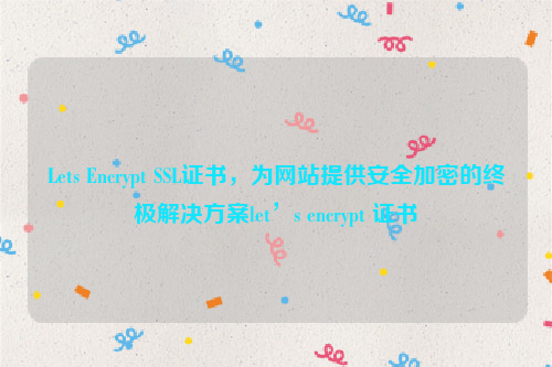 Lets Encrypt SSL证书，为网站提供安全加密的终极解决方案let’s encrypt 证书