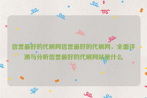 信誉最好的代刷网信誉最好的代刷网，全面评测与分析信誉最好的代刷网站是什么